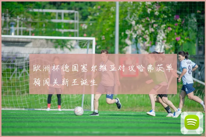 欧洲杯德国塞尔维亚对攻哈弗茨单骑闯关新王诞生