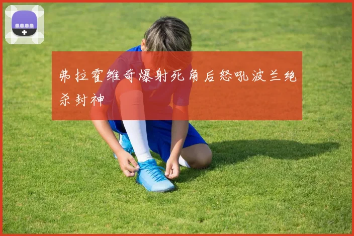 弗拉霍维奇爆射死角后怒吼波兰绝杀封神