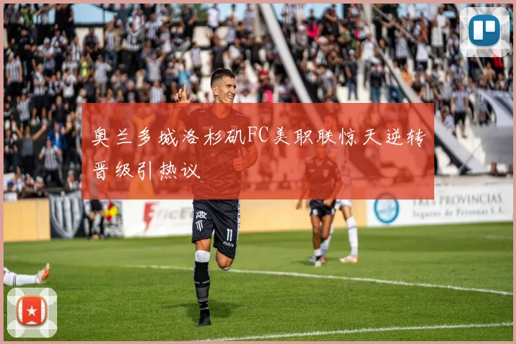 奥兰多城洛杉矶FC美职联惊天逆转晋级引热议