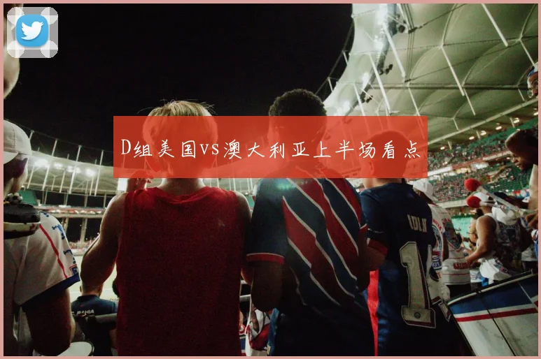 D组美国vs澳大利亚上半场看点