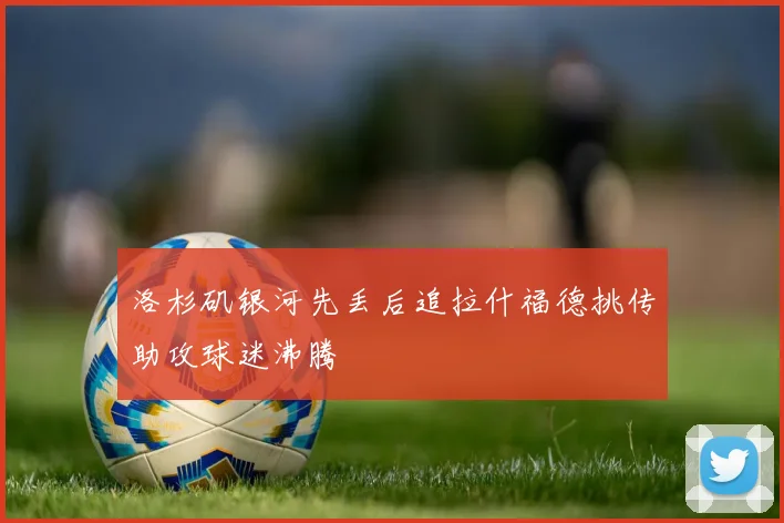 洛杉矶银河先丢后追拉什福德挑传助攻球迷沸腾