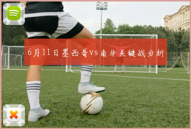 6月11日墨西哥vs南非关键战分析