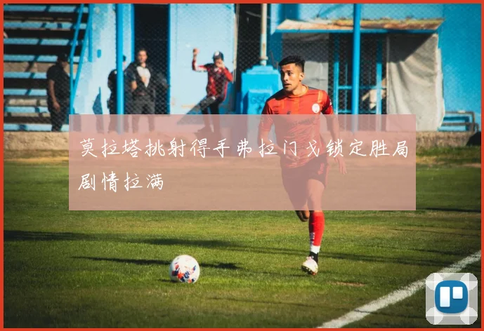 莫拉塔挑射得手弗拉门戈锁定胜局剧情拉满