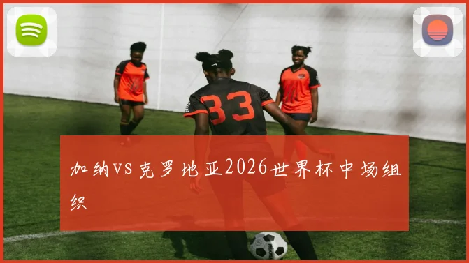 加纳vs克罗地亚2026世界杯中场组织