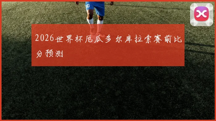 2026世界杯厄瓜多尔库拉索赛前比分预测