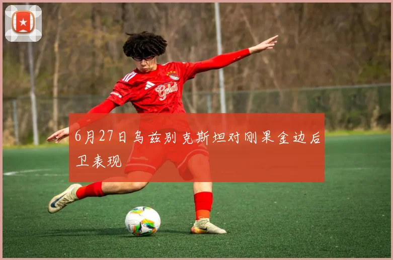 6月27日乌兹别克斯坦对刚果金边后卫表现