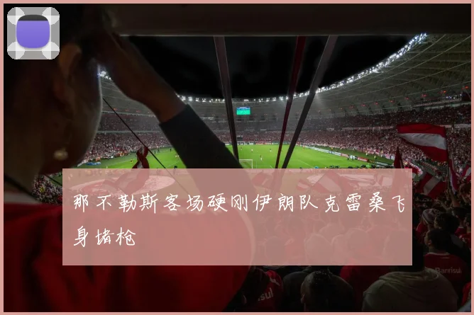 那不勒斯客场硬刚伊朗队克雷桑飞身堵枪