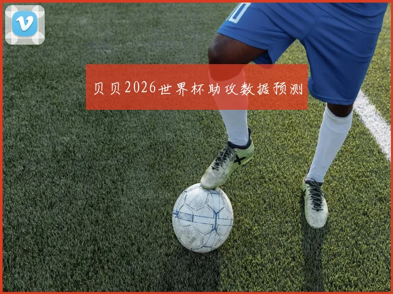贝贝2026世界杯助攻数据预测