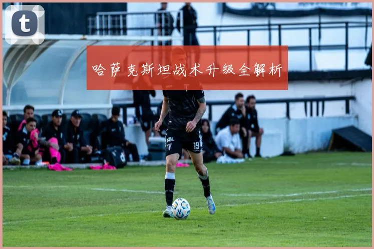 哈萨克斯坦战术升级全解析