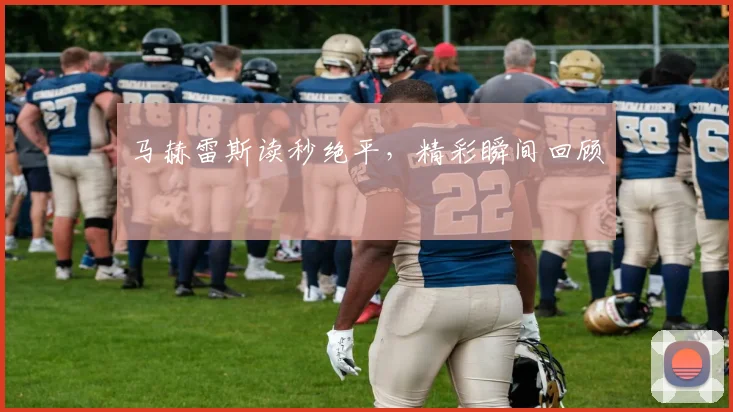 马赫雷斯读秒绝平，精彩瞬间回顾