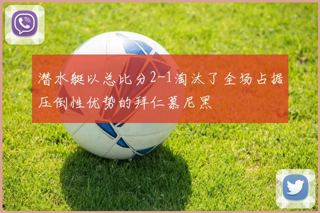 潜水艇以总比分2-1淘汰了全场占据压倒性优势的拜仁慕尼黑