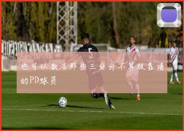 也可以激活那些三分并不算极靠谱的PD球员