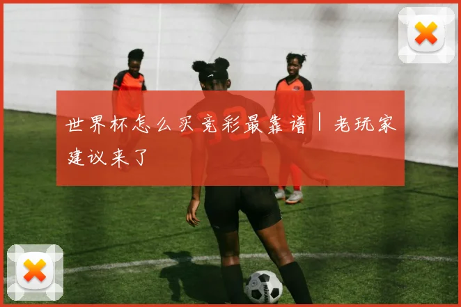 世界杯怎么买竞彩最靠谱｜老玩家建议来了