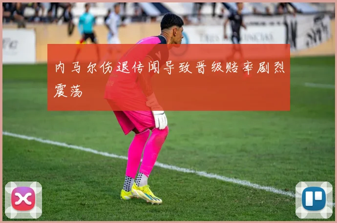 内马尔伤退传闻导致晋级赔率剧烈震荡