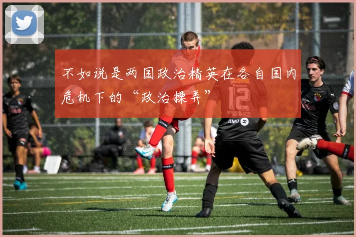 不如说是两国政治精英在各自国内危机下的“政治操弄”