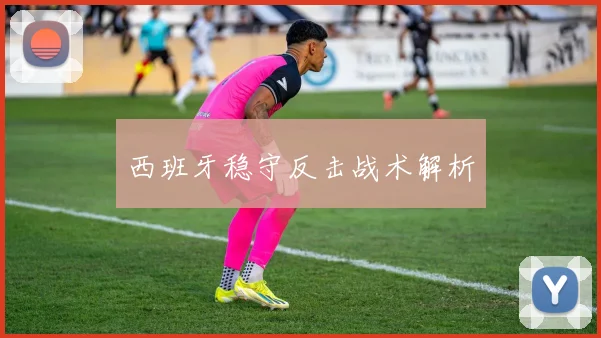 西班牙稳守反击战术解析