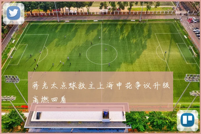 蒋光太点球救主上海申花争议升级高燃回看