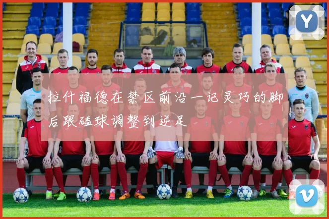 拉什福德在禁区前沿一记灵巧的脚后跟磕球调整到逆足