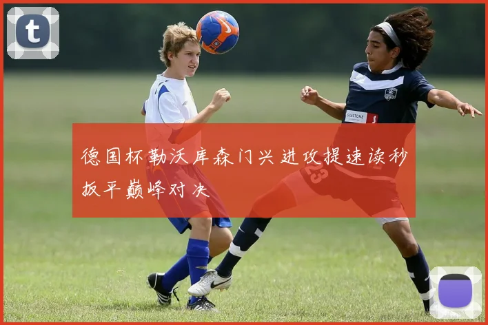德国杯勒沃库森门兴进攻提速读秒扳平巅峰对决