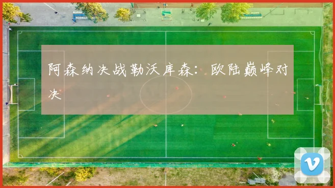 阿森纳决战勒沃库森：欧陆巅峰对决