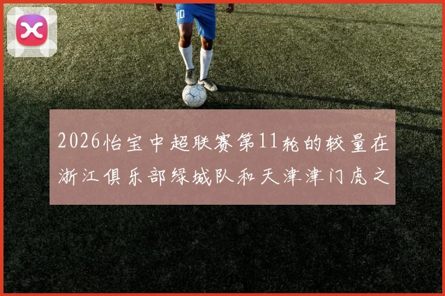 2026怡宝中超联赛第11轮的较量在浙江俱乐部绿城队和天津津门虎之间展开
