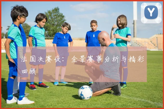 法国决赛夜：全景赛事分析与精彩回顾