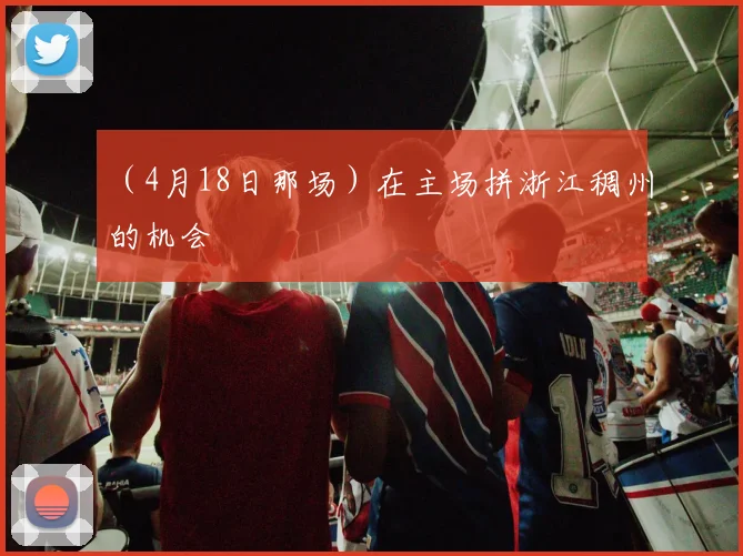 （4月18日那场）在主场拼浙江稠州的机会