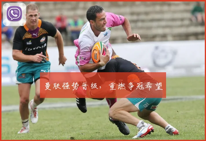 曼联强势晋级，重燃争冠希望