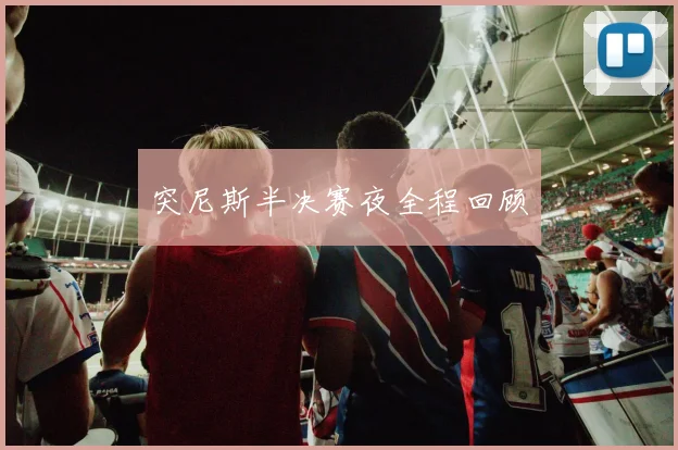 突尼斯半决赛夜全程回顾