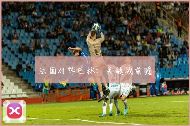 法国对阵巴林：关键战前瞻