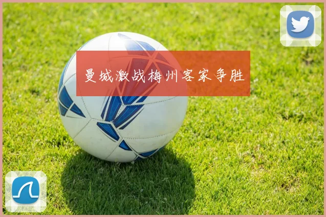 曼城激战梅州客家争胜