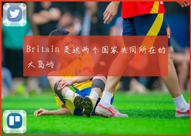 Britain 是这两个国家共同所在的大岛屿