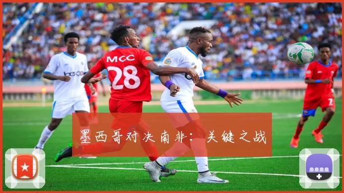 墨西哥对决南非：关键之战