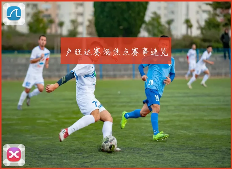 卢旺达赛场焦点赛事速览