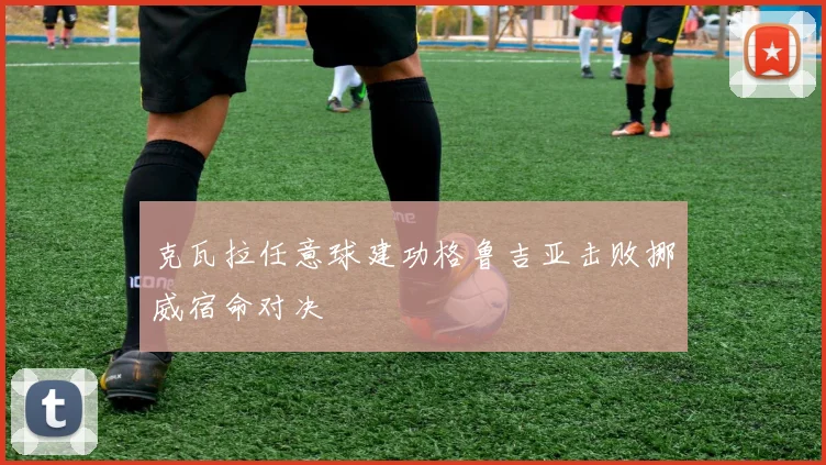 克瓦拉任意球建功格鲁吉亚击败挪威宿命对决