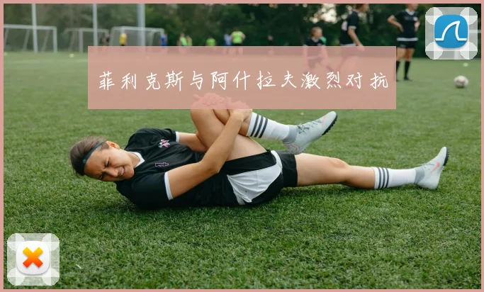 菲利克斯与阿什拉夫激烈对抗