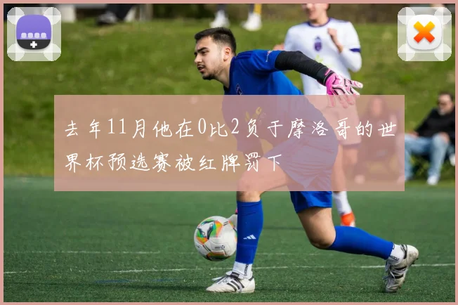 去年11月他在0比2负于摩洛哥的世界杯预选赛被红牌罚下