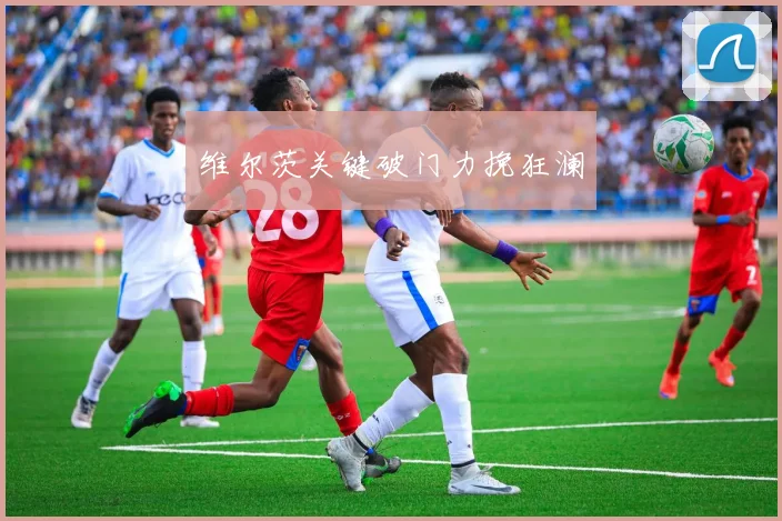 维尔茨关键破门力挽狂澜