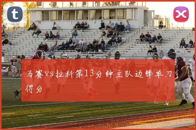 马赛vs拉科第13分钟主队边锋单刀得分