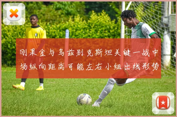 刚果金与乌兹别克斯坦关键一战中场纵向距离可能左右小组出线形势