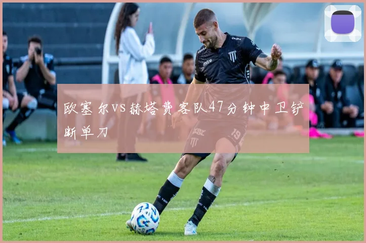 欧塞尔vs赫塔费客队47分钟中卫铲断单刀