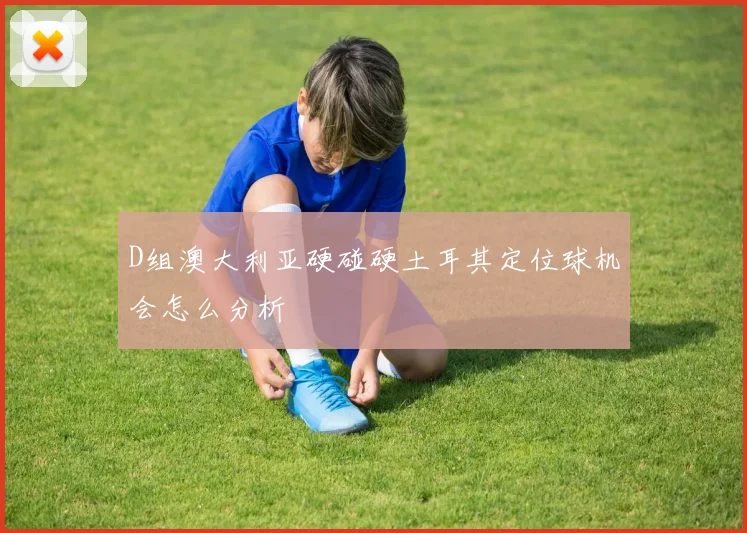 D组澳大利亚硬碰硬土耳其定位球机会怎么分析