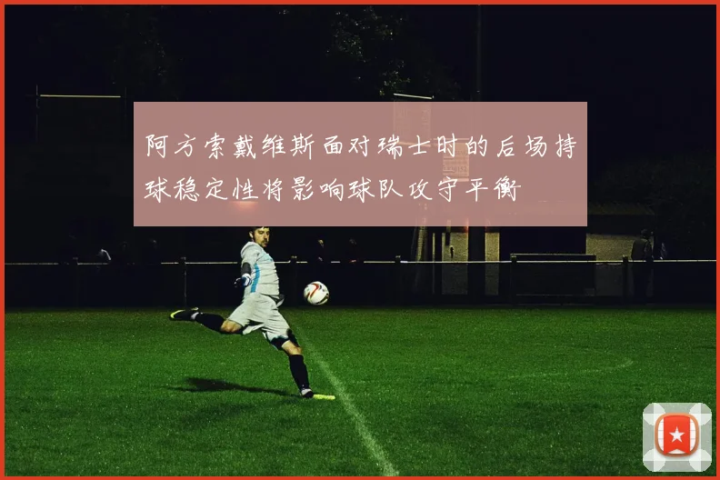 阿方索戴维斯面对瑞士时的后场持球稳定性将影响球队攻守平衡