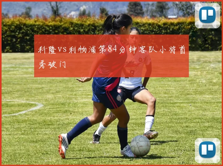 科隆vs利物浦第84分钟客队小将首秀破门