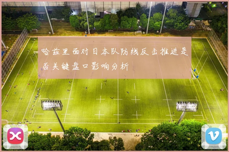 哈兹里面对日本队防线反击推进是否关键盘口影响分析