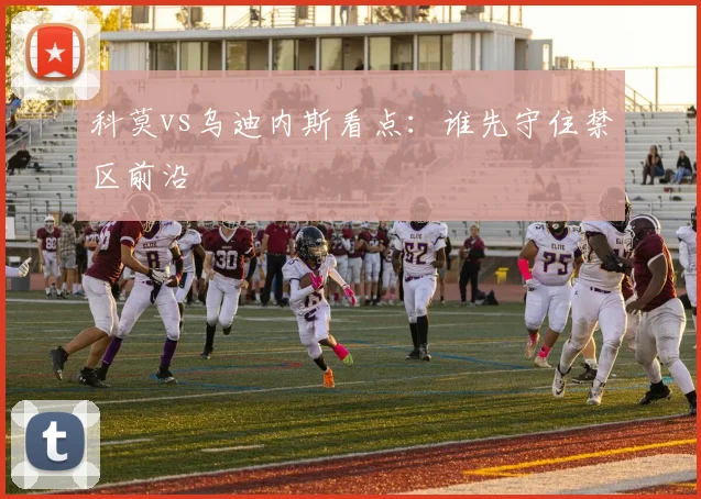 科莫vs乌迪内斯看点：谁先守住禁区前沿