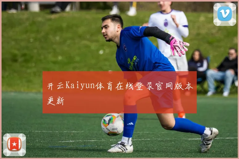 开云Kaiyun体育在线登录官网版本更新