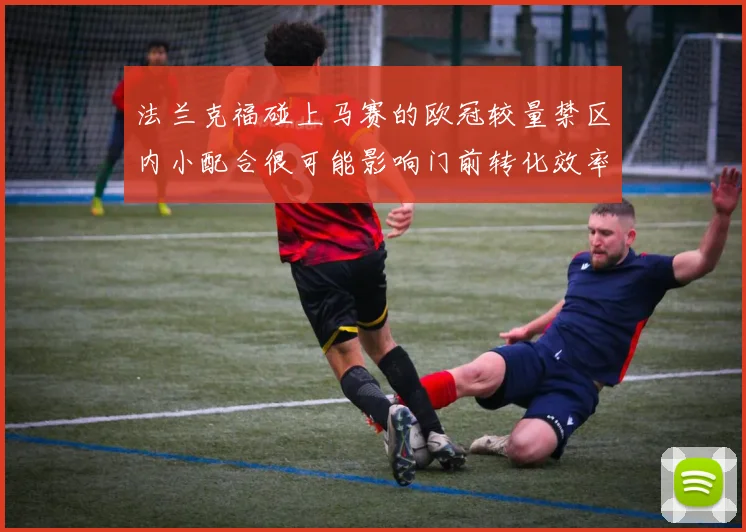 法兰克福碰上马赛的欧冠较量禁区内小配合很可能影响门前转化效率