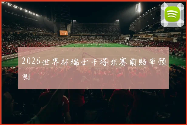 2026世界杯瑞士卡塔尔赛前赔率预测