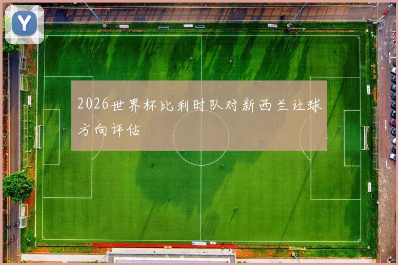 2026世界杯比利时队对新西兰让球方向评估